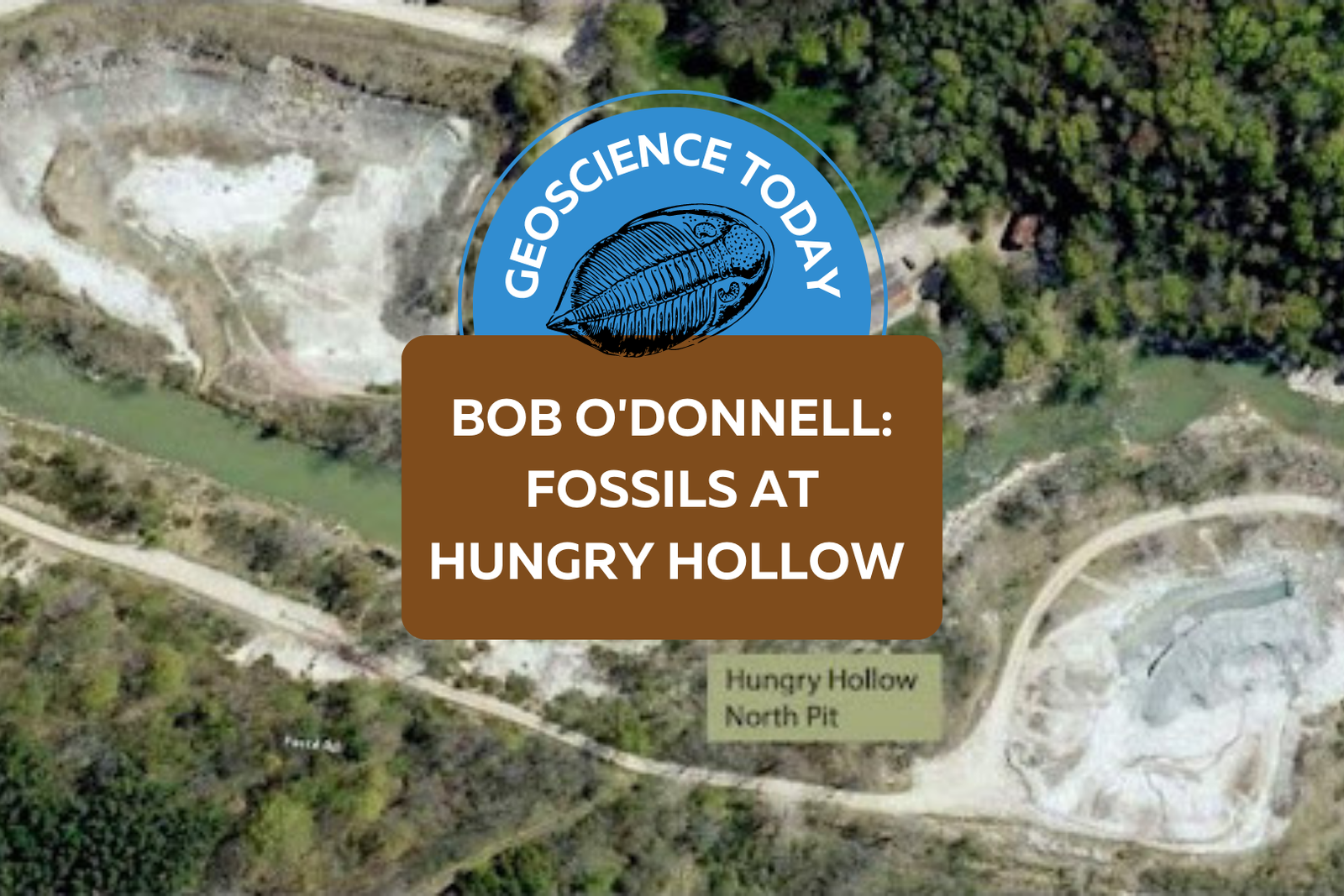 An aerial shot of two excavation sites in Hungry Hollow. On the top left of the photo a pit is labelled "Hungry Hollow South Pit." On the bottom right a pit is labelled "Hungry Hollow North Pit." On top of the photo text reads: "Geoscience Today. Bob ODonnell: Fossils at Hungry Hollow."